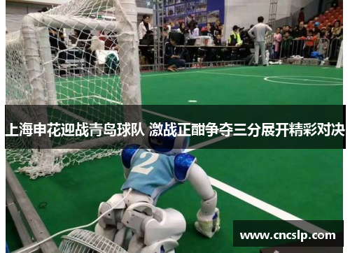 上海申花迎战青岛球队 激战正酣争夺三分展开精彩对决