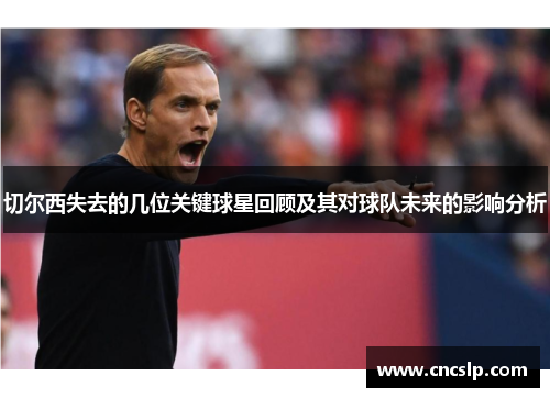 切尔西失去的几位关键球星回顾及其对球队未来的影响分析