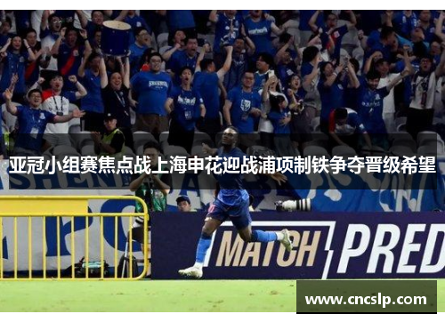 亚冠小组赛焦点战上海申花迎战浦项制铁争夺晋级希望