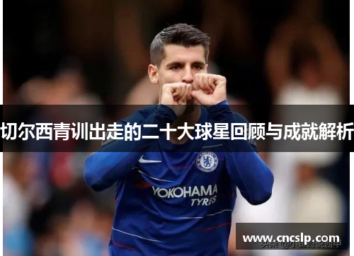 切尔西青训出走的二十大球星回顾与成就解析