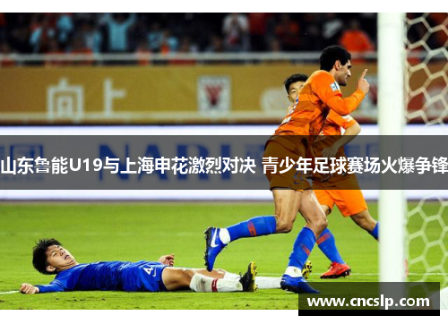 山东鲁能U19与上海申花激烈对决 青少年足球赛场火爆争锋
