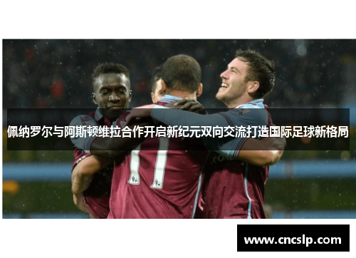佩纳罗尔与阿斯顿维拉合作开启新纪元双向交流打造国际足球新格局