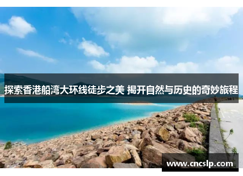 探索香港船湾大环线徒步之美 揭开自然与历史的奇妙旅程