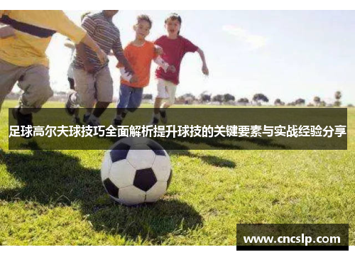 足球高尔夫球技巧全面解析提升球技的关键要素与实战经验分享
