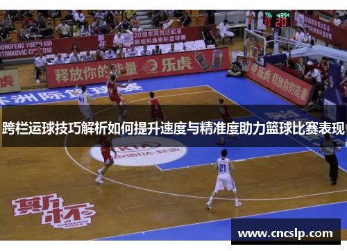 跨栏运球技巧解析如何提升速度与精准度助力篮球比赛表现