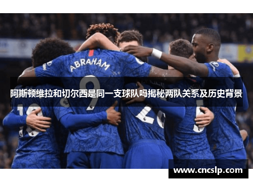 阿斯顿维拉和切尔西是同一支球队吗揭秘两队关系及历史背景